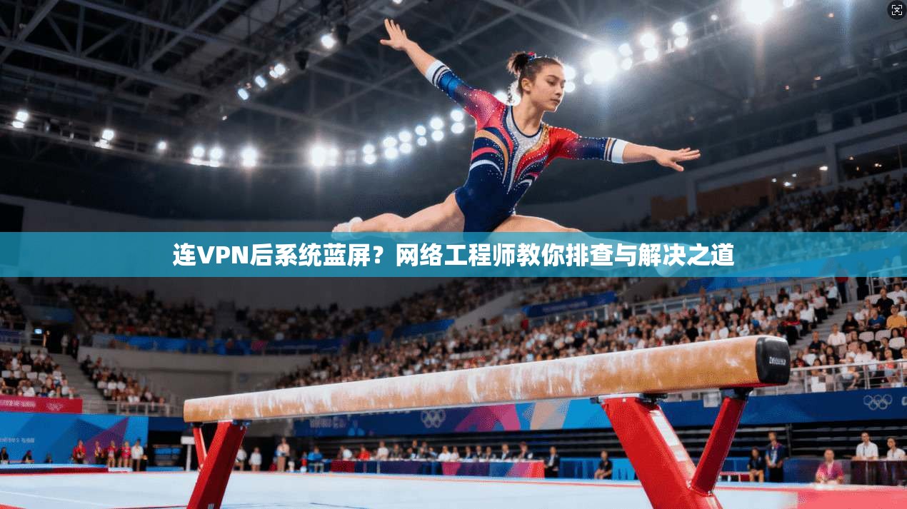连VPN后系统蓝屏？网络工程师教你排查与解决之道