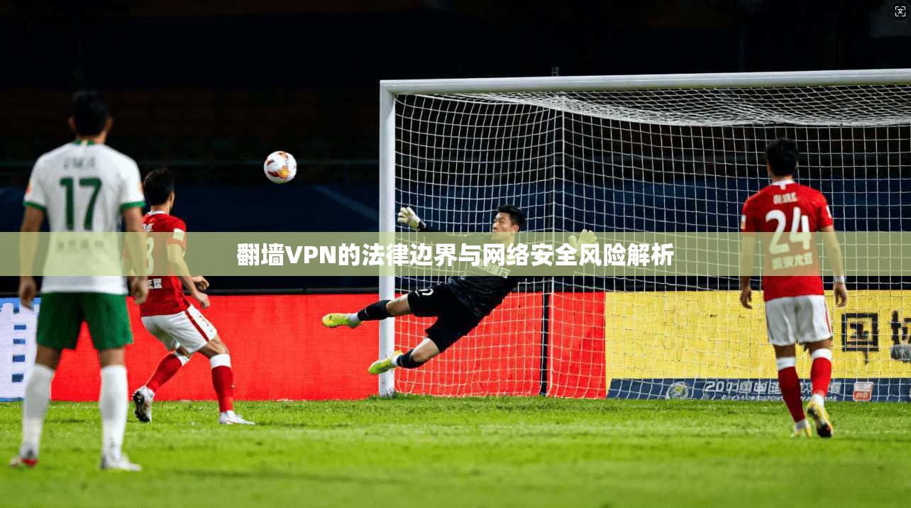 翻墙VPN的法律边界与网络安全风险解析