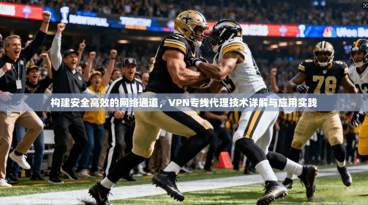 构建安全高效的网络通道，VPN专线代理技术详解与应用实践