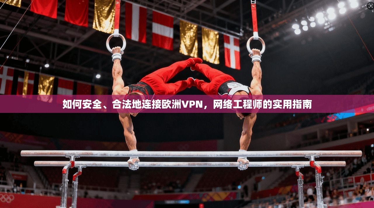 如何安全、合法地连接欧洲VPN，网络工程师的实用指南