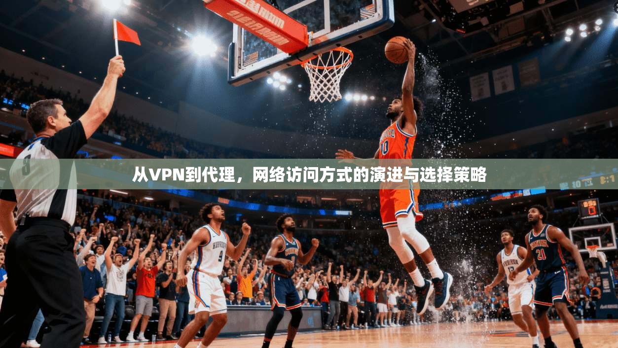 从VPN到代理,网络访问方式的演进与选择策略 从VPN到代理,网络访问方式的演进与选择策略