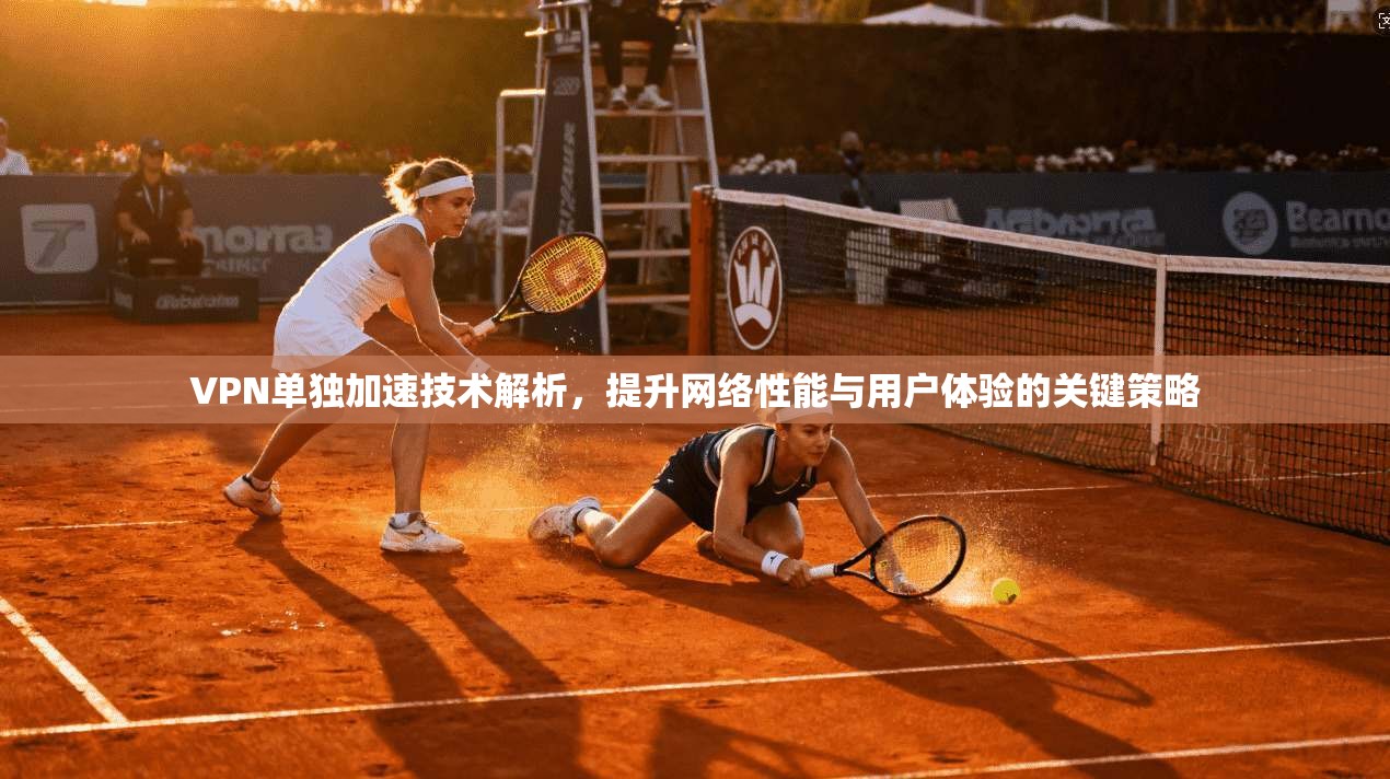 VPN单独加速技术解析，提升网络性能与用户体验的关键策略