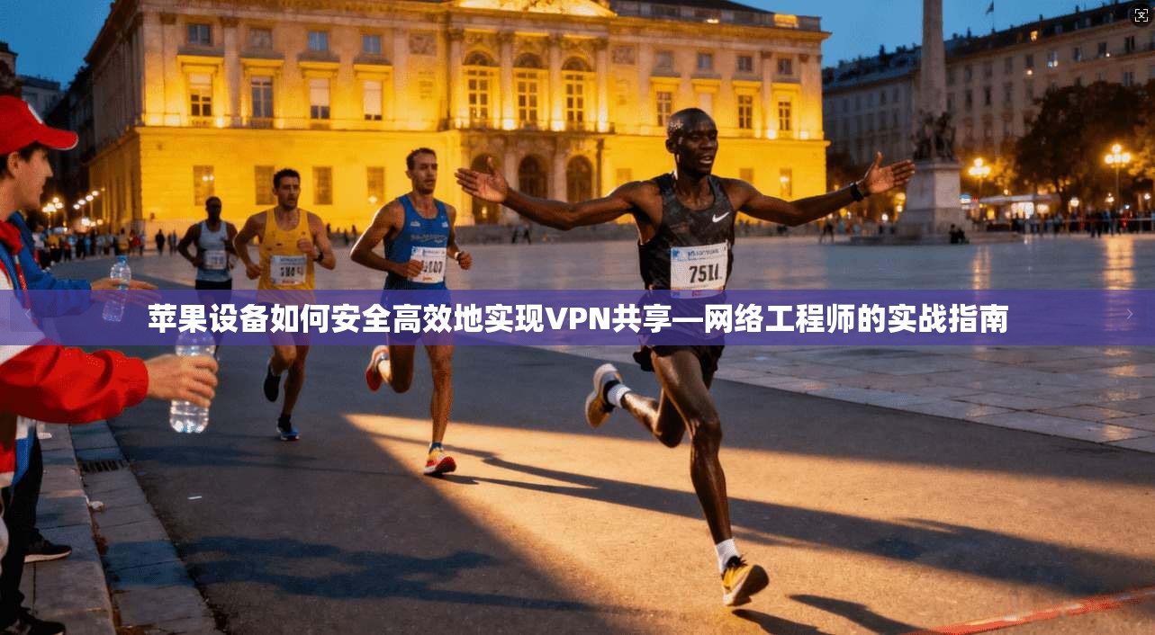 苹果设备如何安全高效地实现VPN共享—网络工程师的实战指南