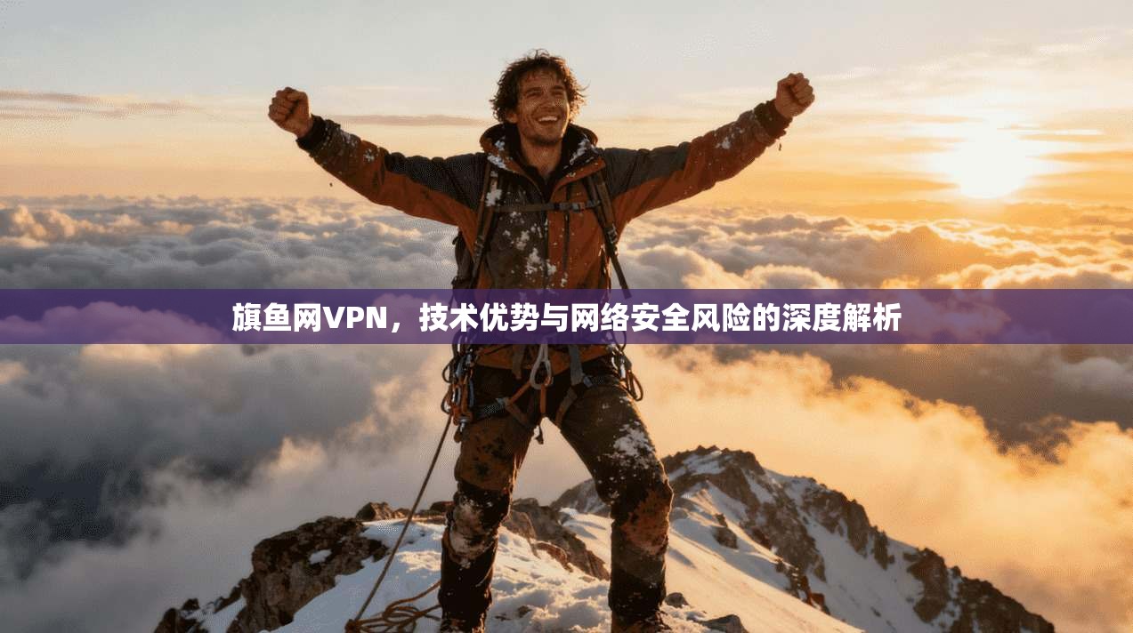 旗鱼网VPN，技术优势与网络安全风险的深度解析