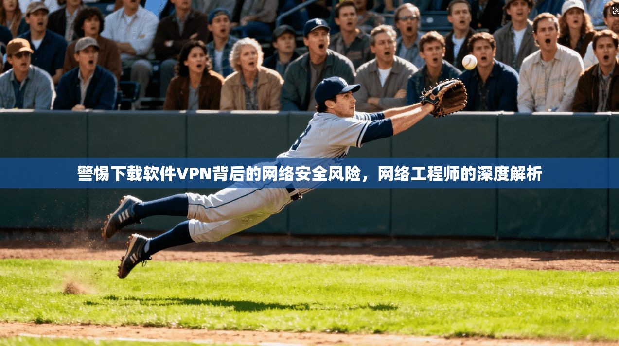 警惕下载软件VPN背后的网络安全风险,网络工程师的深度解析 警惕下载软件VPN背后的网络安全风险,网络工程师的深度解析