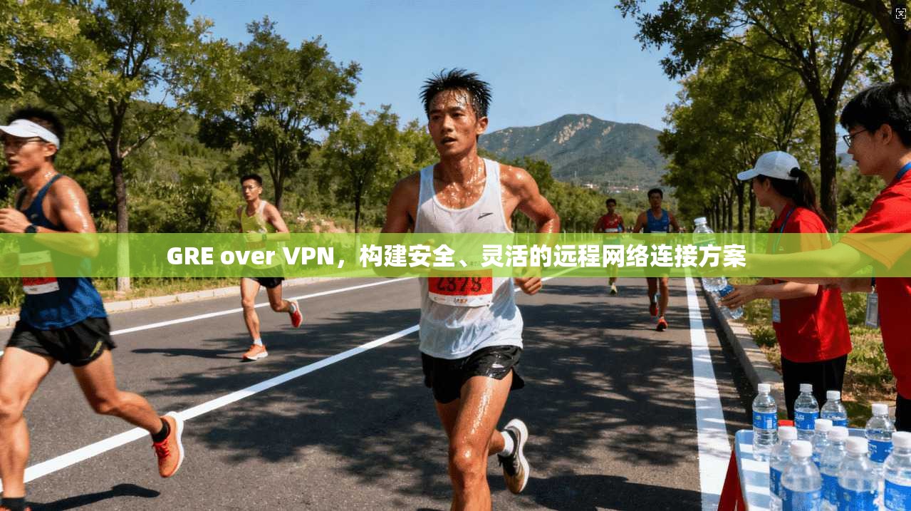 GRE over VPN，构建安全、灵活的远程网络连接方案