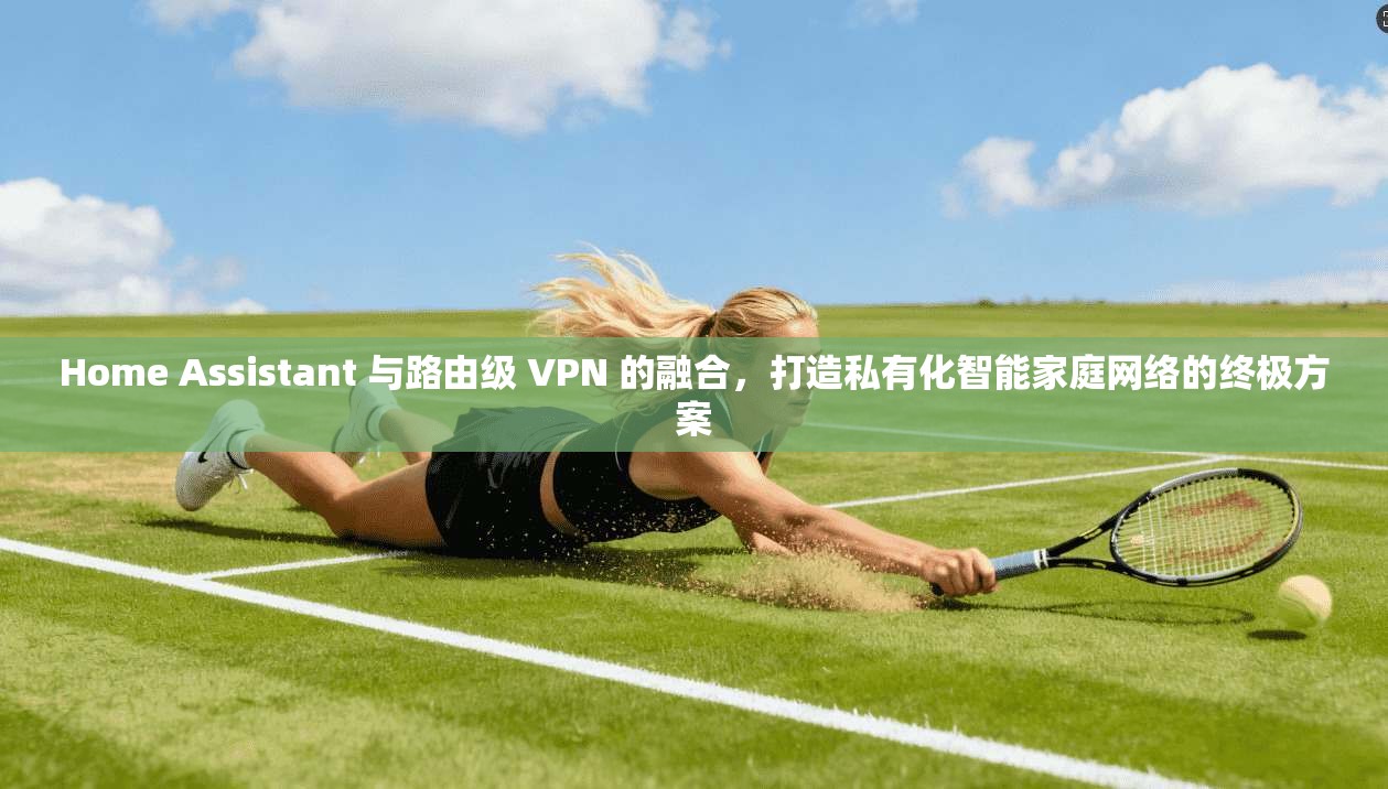 Home Assistant 与路由级 VPN 的融合,打造私有化智能家庭网络的终极方案 Home Assistant 与路由级 VPN 的融合,打造私有化智能家庭网络的终极方案