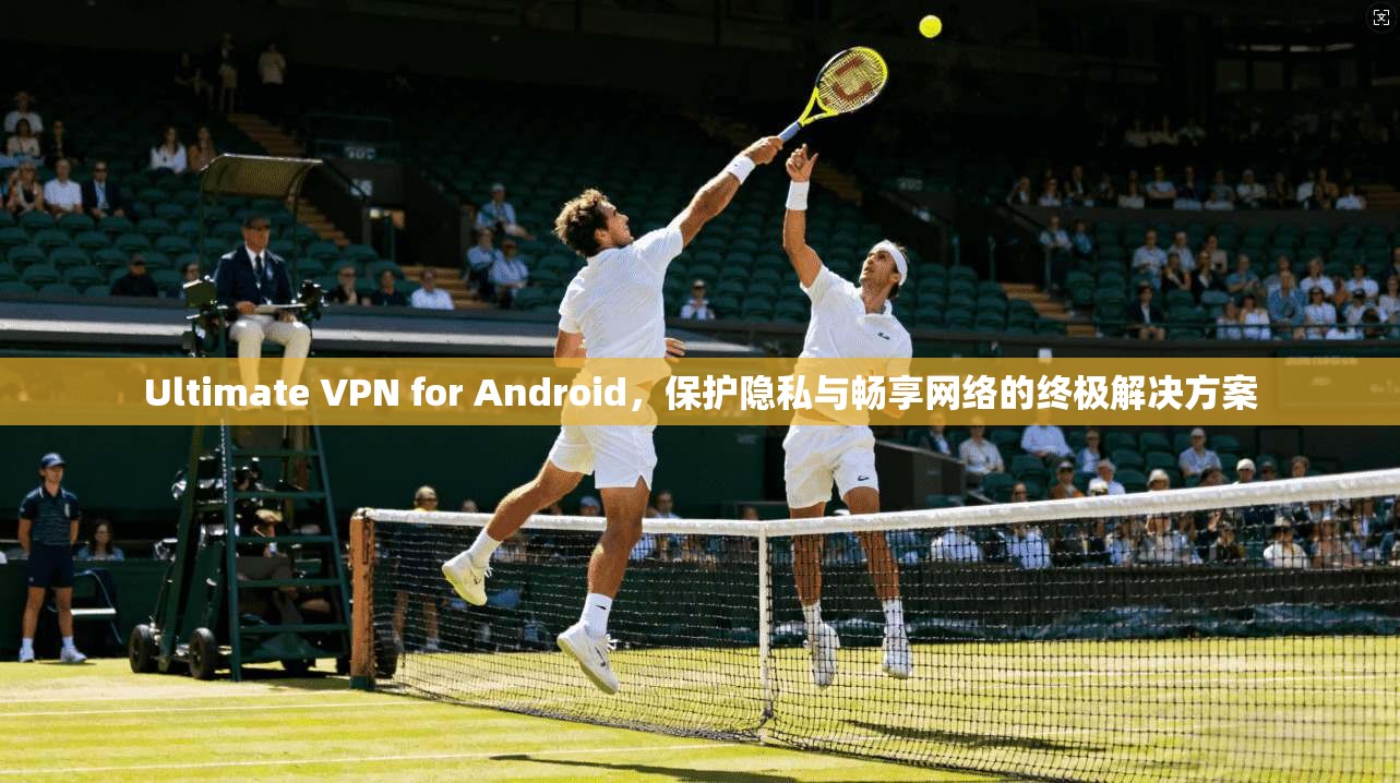 Ultimate VPN for Android，保护隐私与畅享网络的终极解决方案