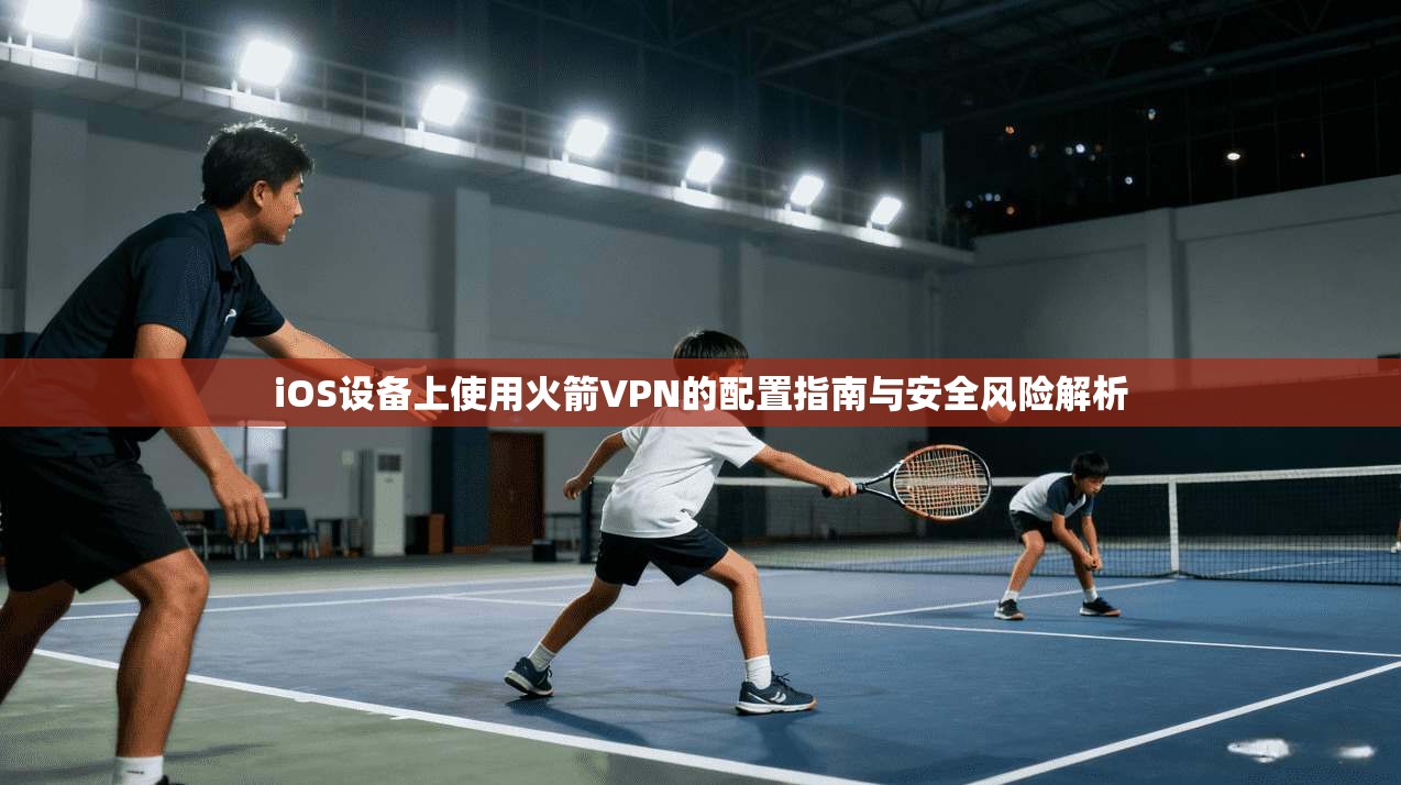 iOS设备上使用火箭VPN的配置指南与安全风险解析 iOS设备上使用火箭VPN的配置指南与安全风险解析