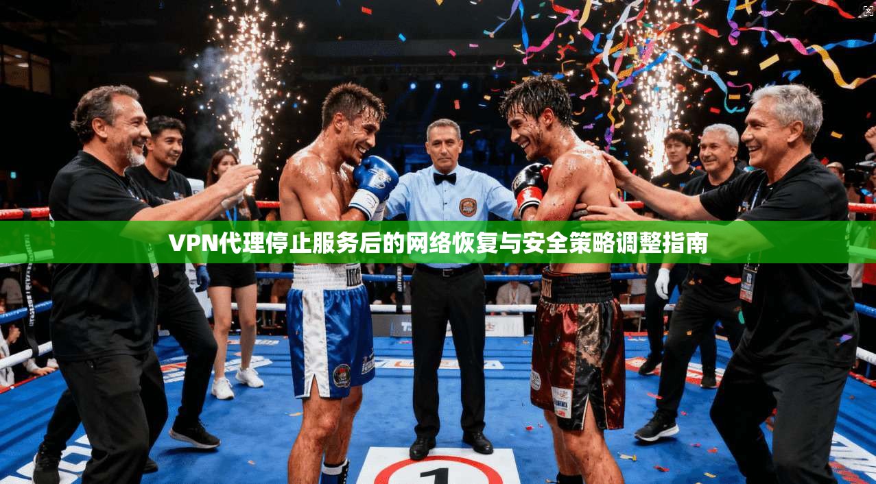 VPN代理停止服务后的网络恢复与安全策略调整指南