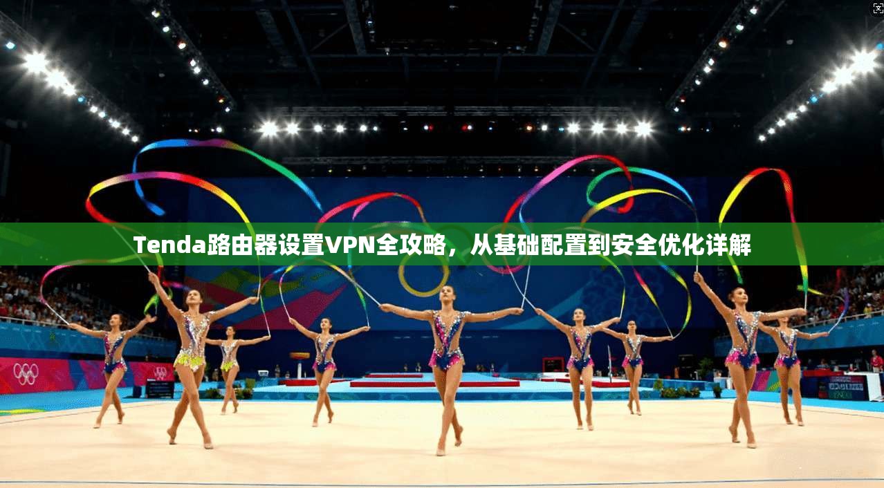 Tenda路由器设置VPN全攻略，从基础配置到安全优化详解