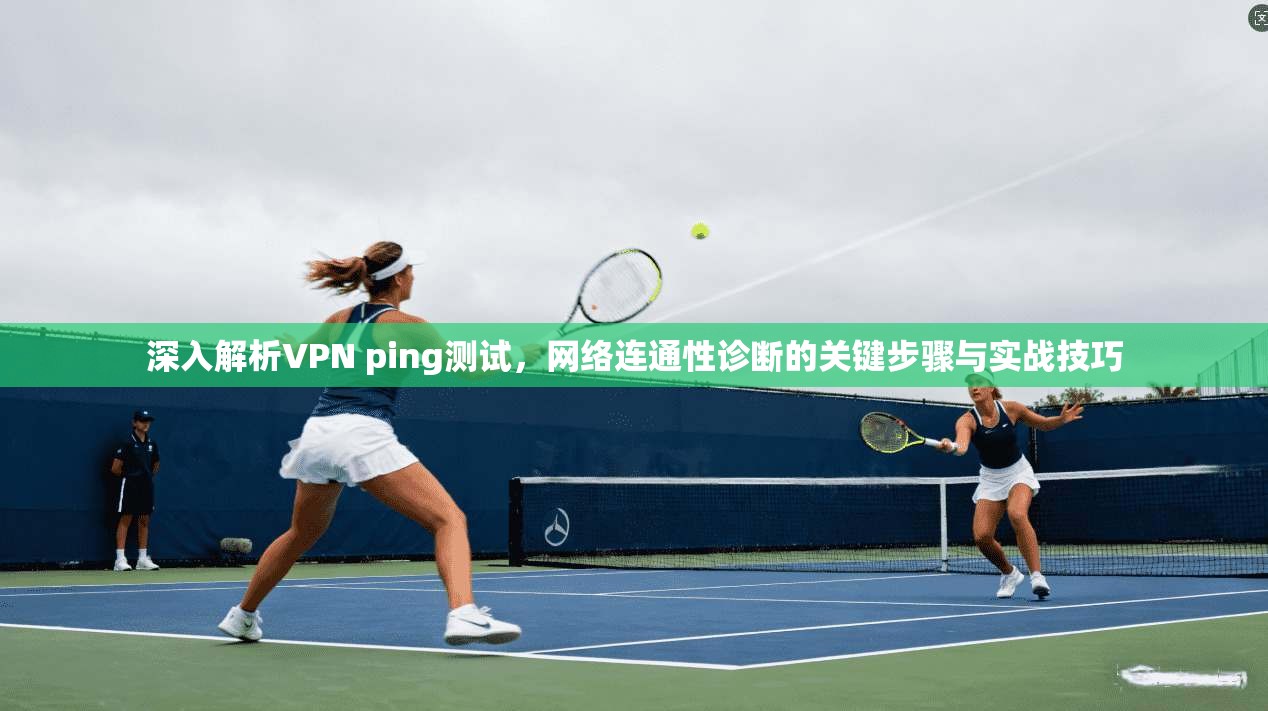 深入解析VPN ping测试,网络连通性诊断的关键步骤与实战技巧 深入解析VPN ping测试,网络连通性诊断的关键步骤与实战技巧
