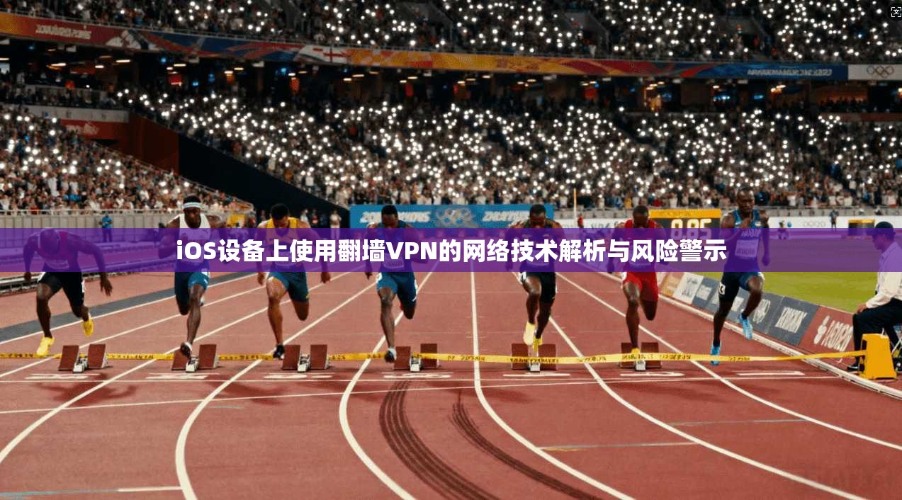 iOS设备上使用翻墙VPN的网络技术解析与风险警示 iOS设备上使用翻墙VPN的网络技术解析与风险警示