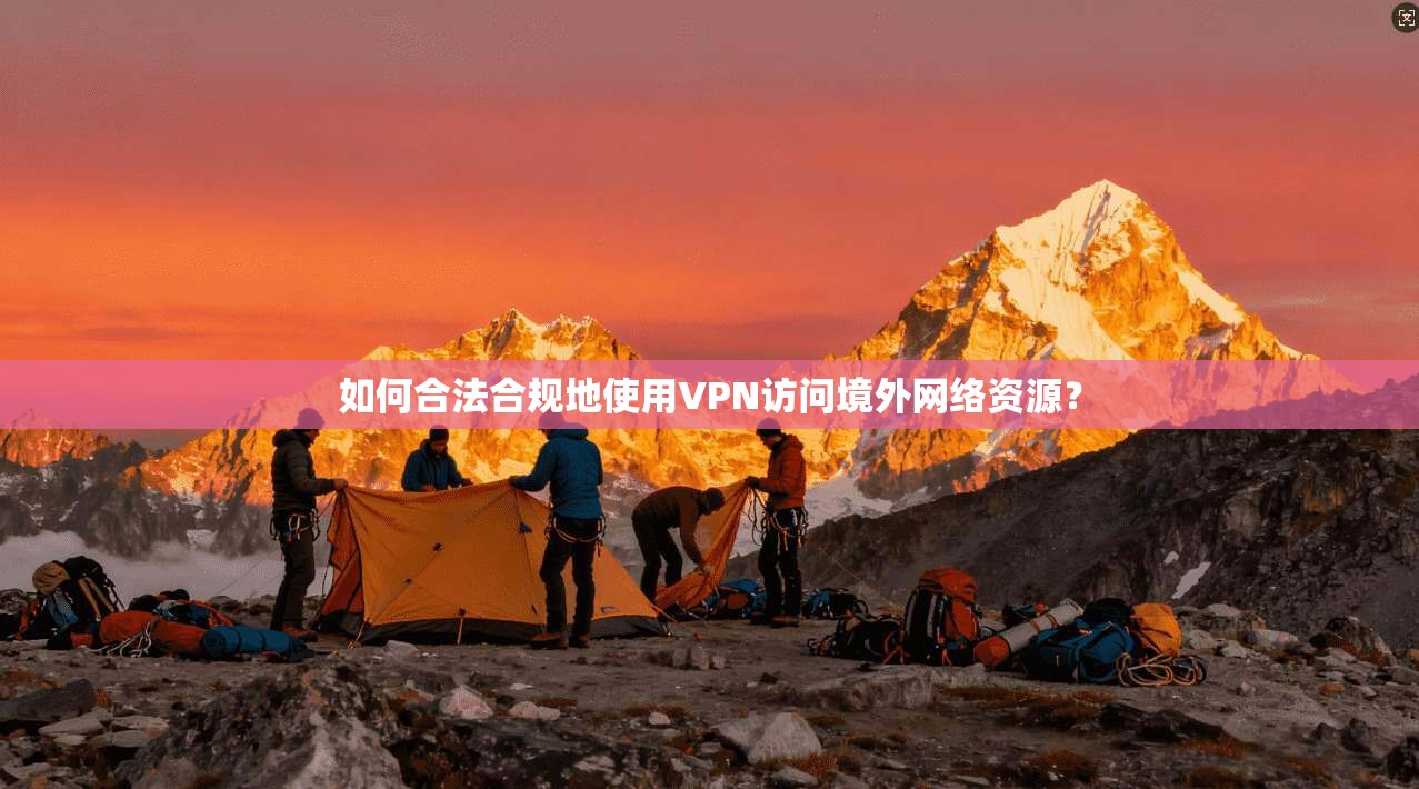 如何合法合规地使用VPN访问境外网络资源？