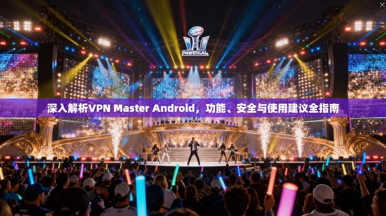 深入解析VPN Master Android，功能、安全与使用建议全指南
