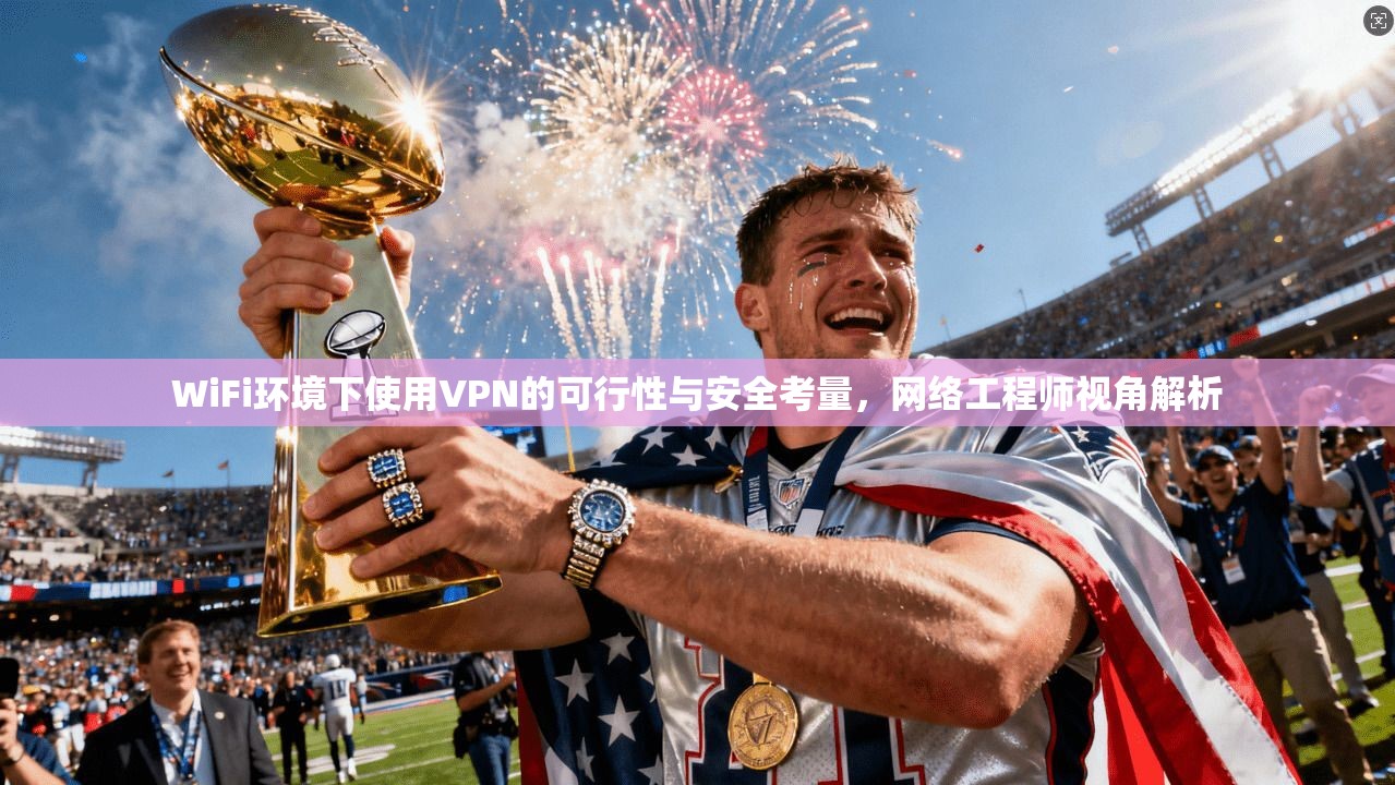 WiFi环境下使用VPN的可行性与安全考量，网络工程师视角解析