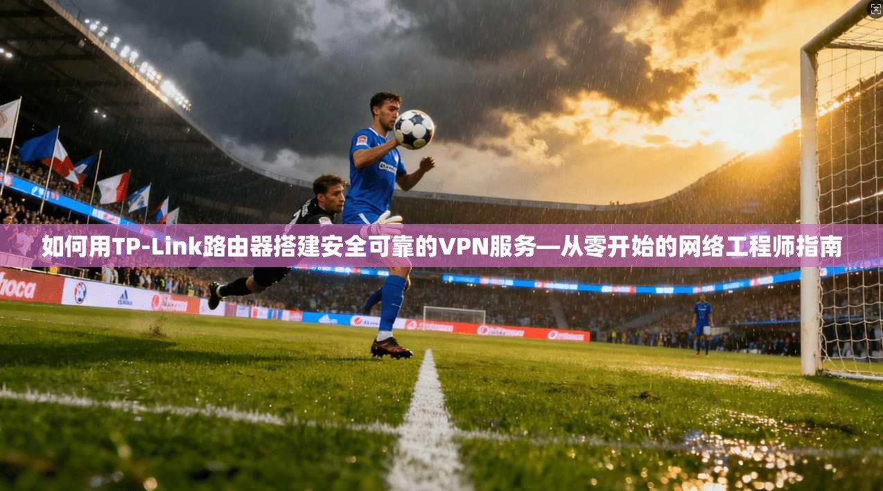 如何用TP-Link路由器搭建安全可靠的VPN服务—从零开始的网络工程师指南