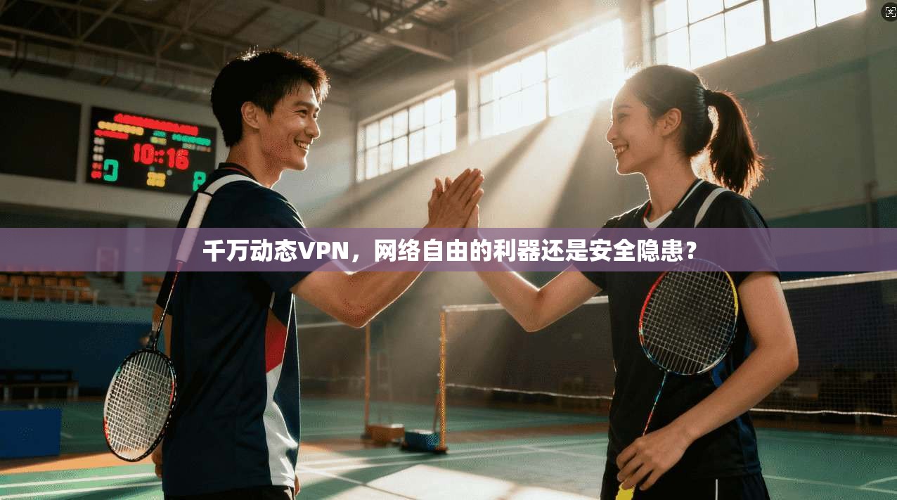 千万动态VPN，网络自由的利器还是安全隐患？