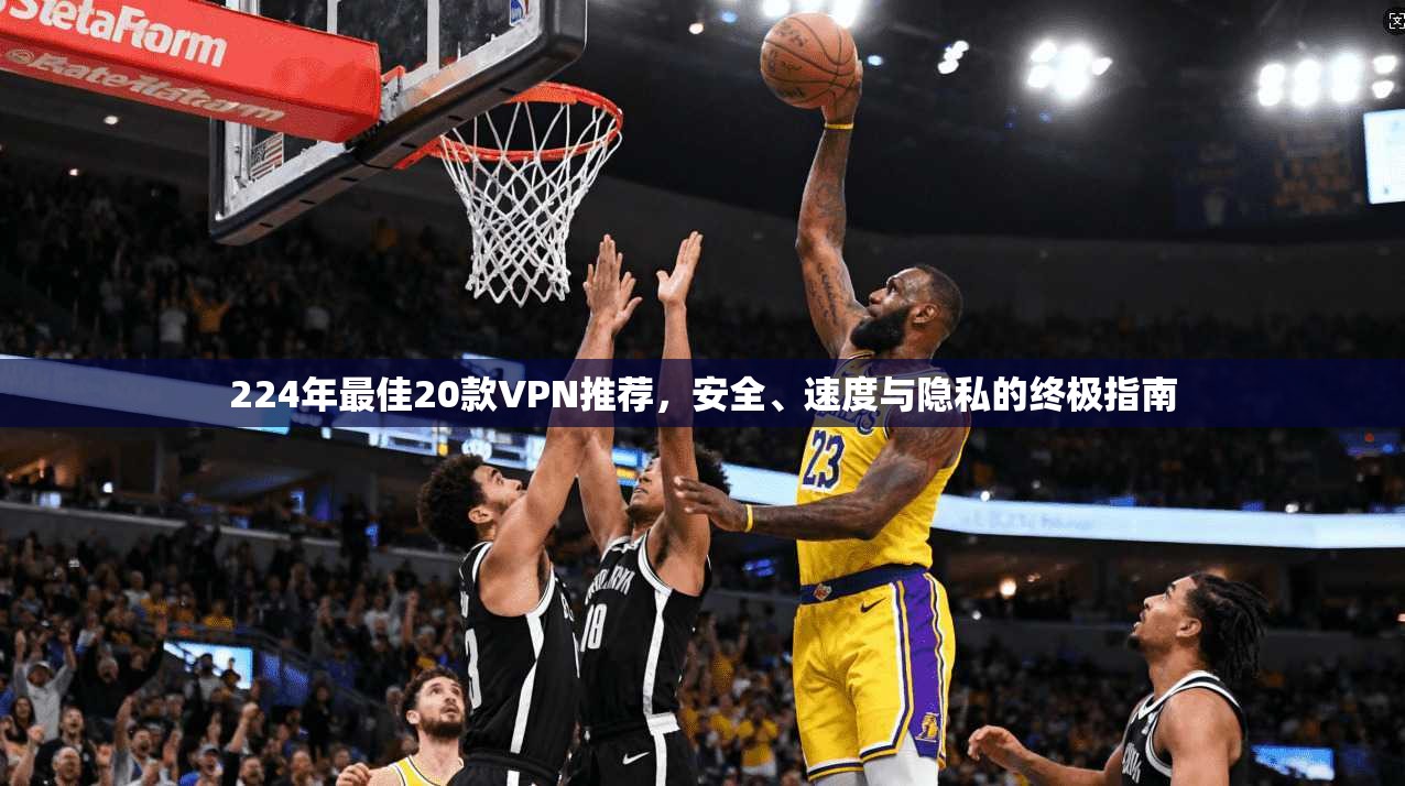 224年最佳20款VPN推荐，安全、速度与隐私的终极指南