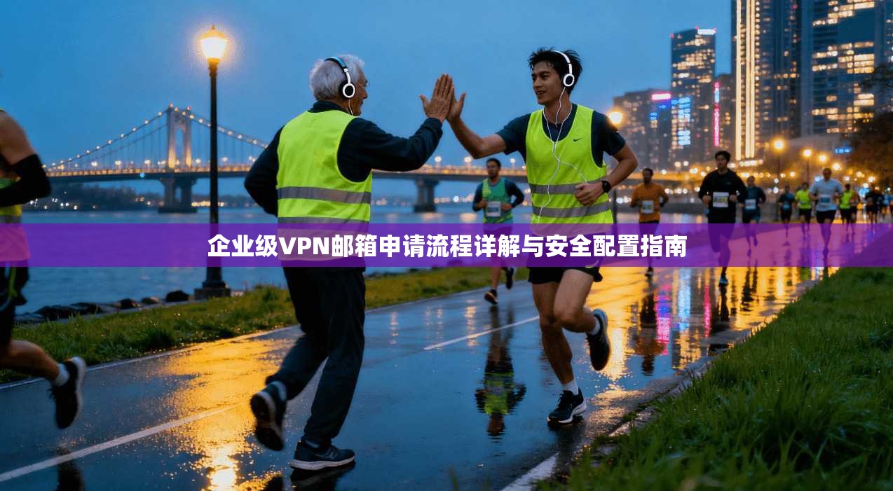企业级VPN邮箱申请流程详解与安全配置指南 企业级VPN邮箱申请流程详解与安全配置指南