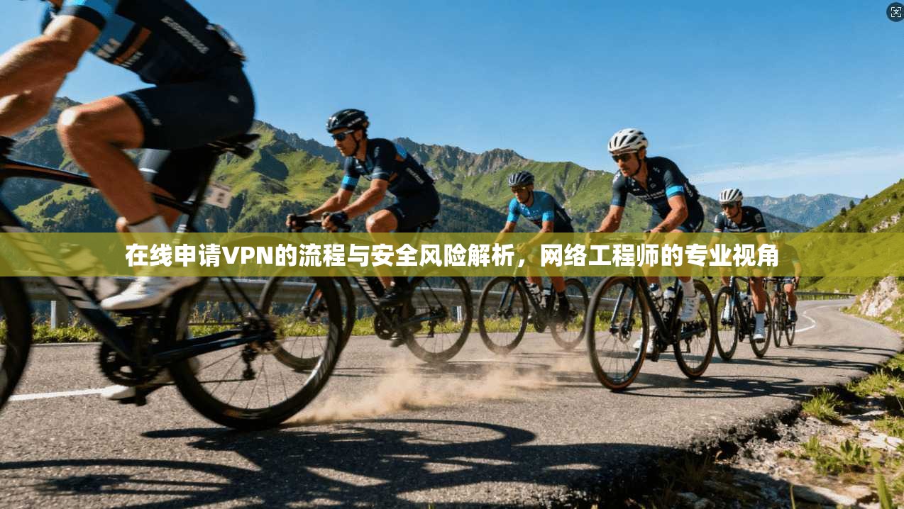 在线申请VPN的流程与安全风险解析，网络工程师的专业视角