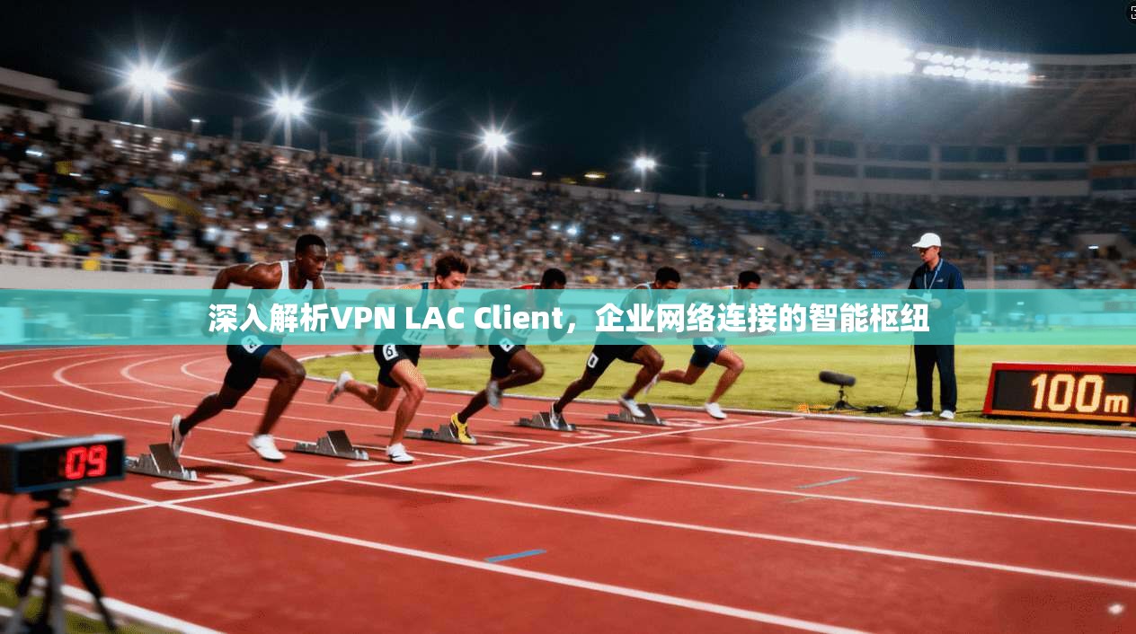 深入解析VPN LAC Client，企业网络连接的智能枢纽