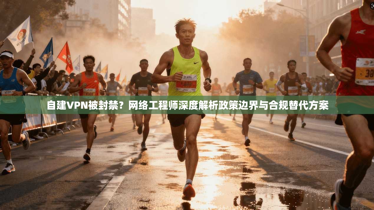 自建VPN被封禁？网络工程师深度解析政策边界与合规替代方案