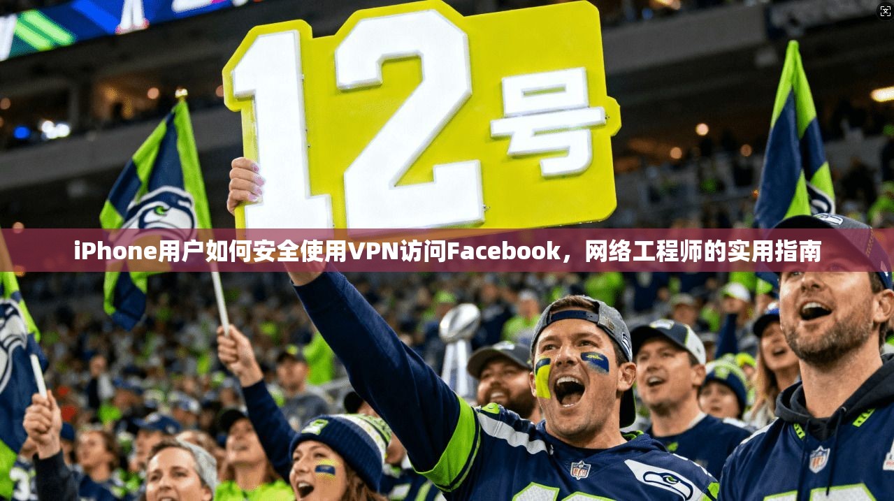 iPhone用户如何安全使用VPN访问Facebook，网络工程师的实用指南