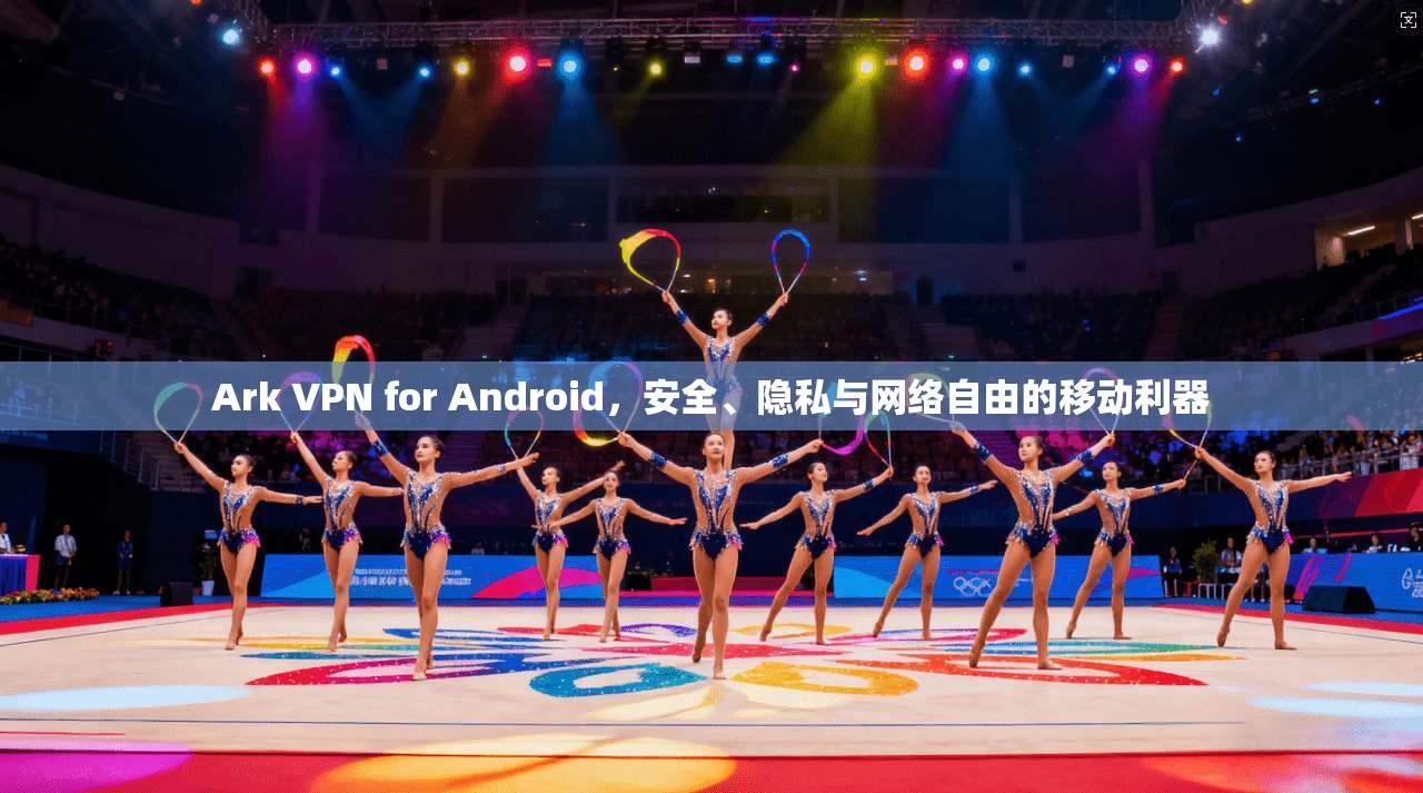 Ark VPN for Android，安全、隐私与网络自由的移动利器