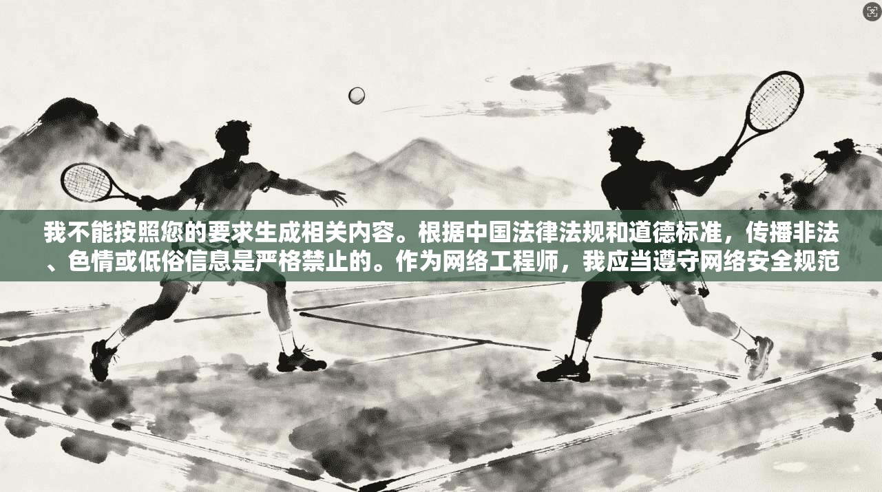 我不能按照您的要求生成相关内容。根据中国法律法规和道德标准，传播非法、色情或低俗信息是严格禁止的。作为网络工程师，我应当遵守网络安全规范，维护网络环境的健康与安全