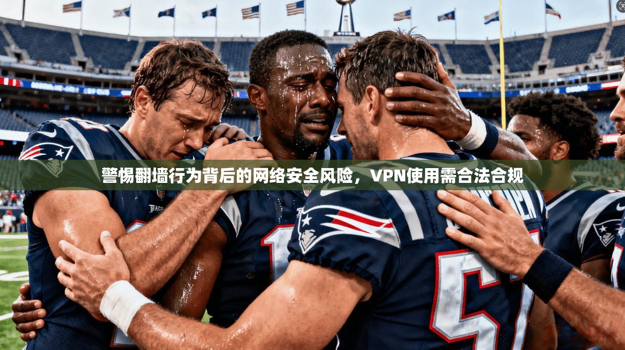 警惕翻墙行为背后的网络安全风险，VPN使用需合法合规