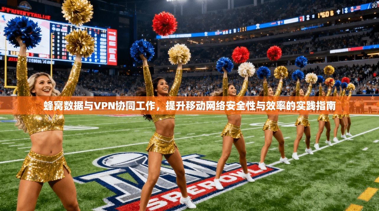蜂窝数据与VPN协同工作，提升移动网络安全性与效率的实践指南
