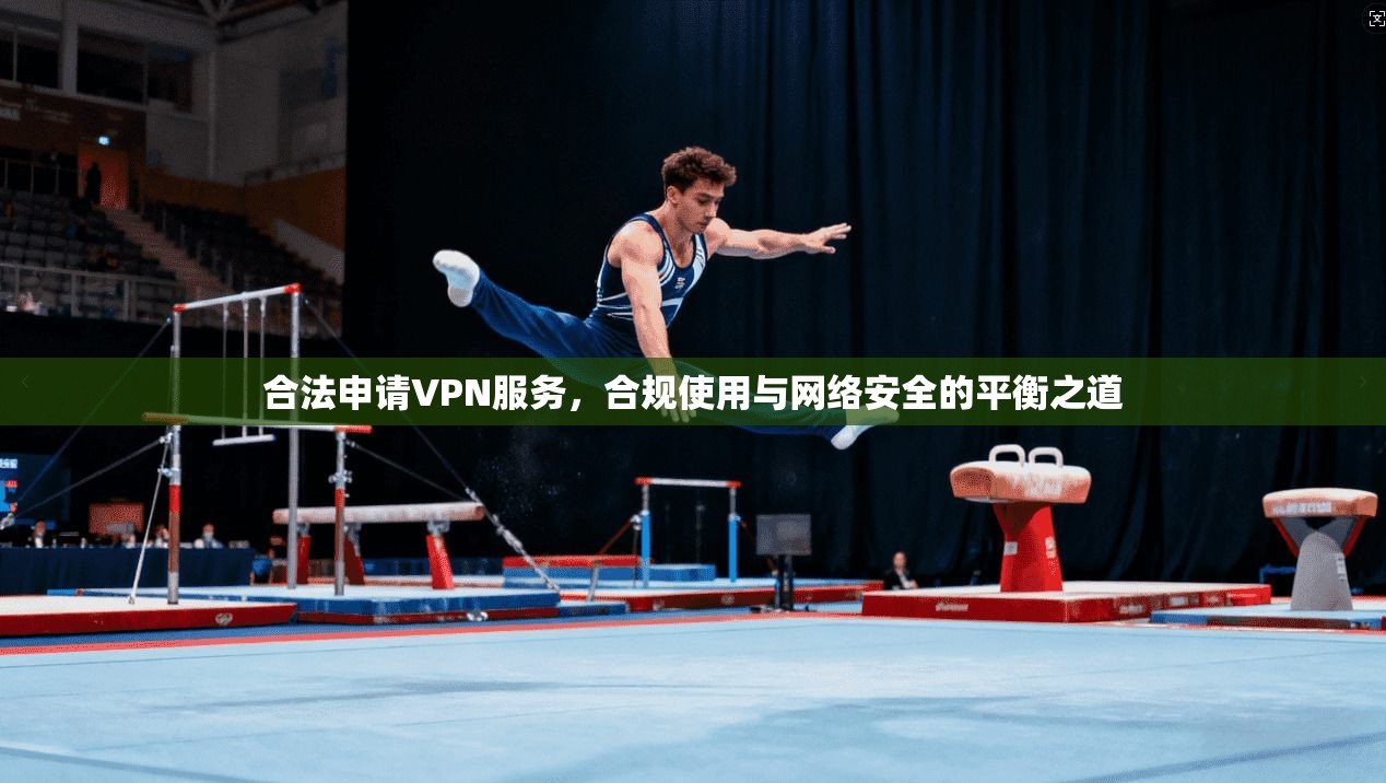 合法申请VPN服务,合规使用与网络安全的平衡之道 合法申请VPN服务,合规使用与网络安全的平衡之道