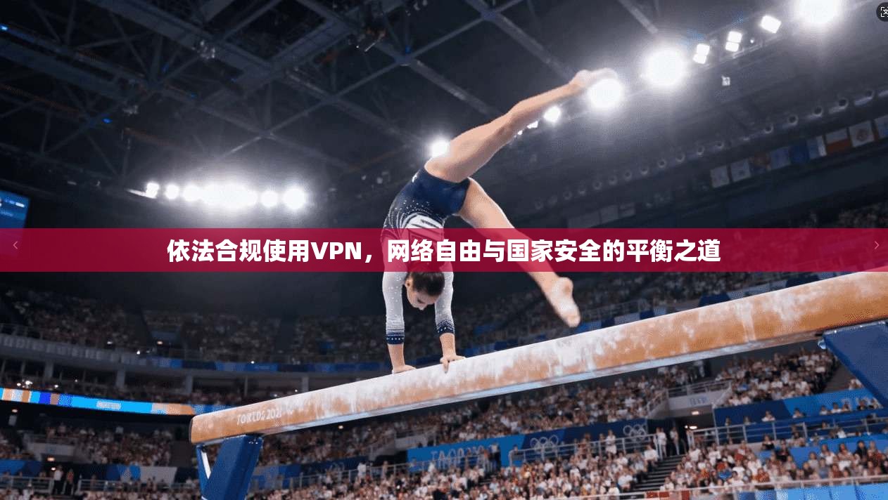 依法合规使用VPN，网络自由与国家安全的平衡之道