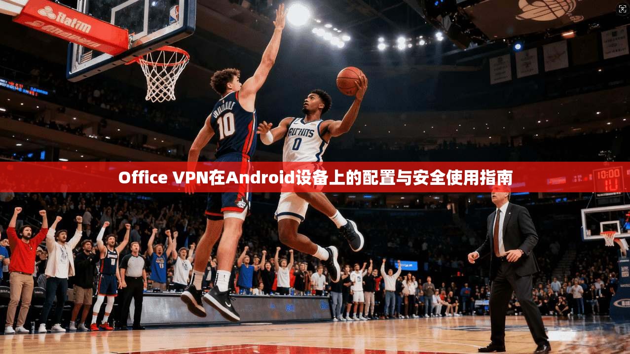 Office VPN在Android设备上的配置与安全使用指南