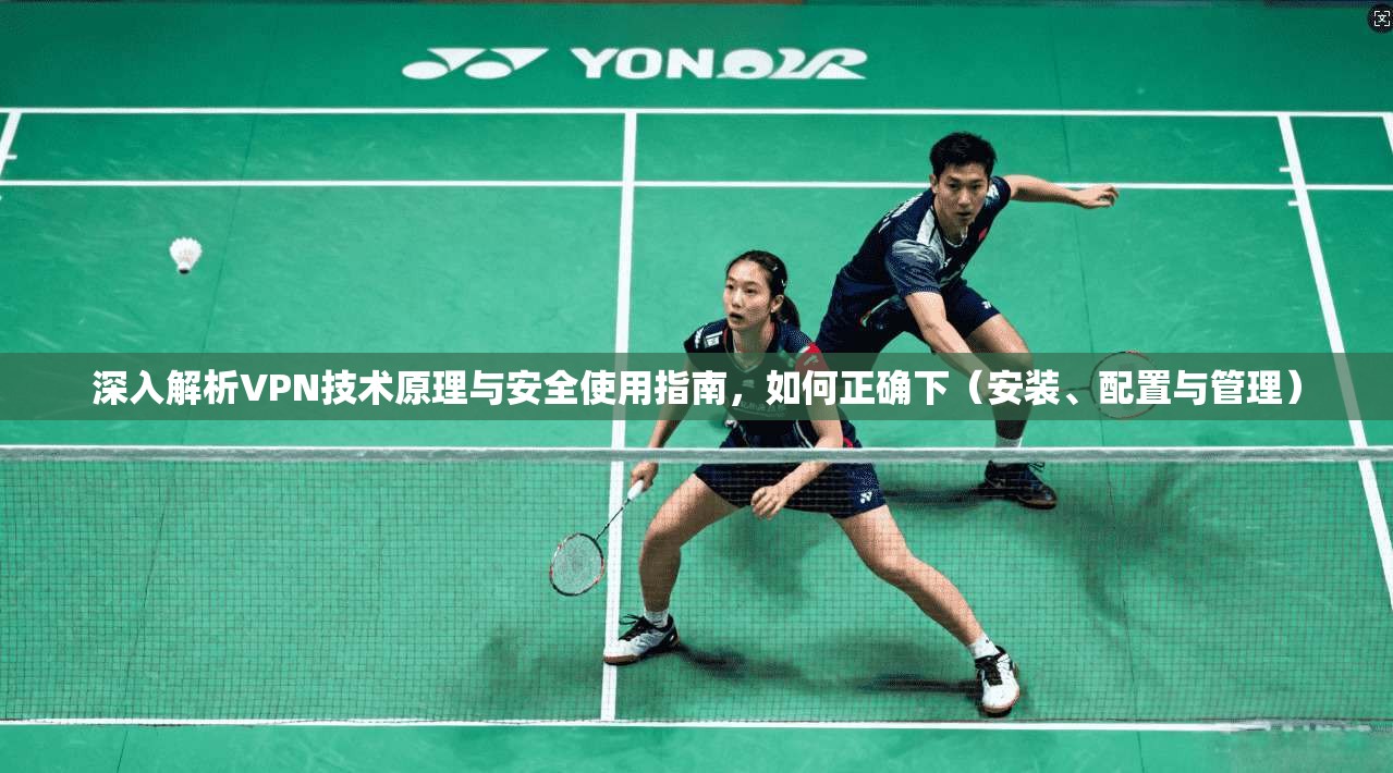 深入解析VPN技术原理与安全使用指南，如何正确下（安装、配置与管理）