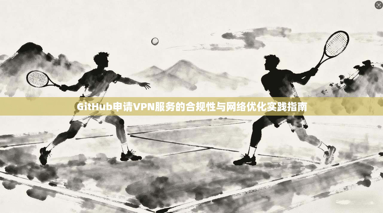 GitHub申请VPN服务的合规性与网络优化实践指南