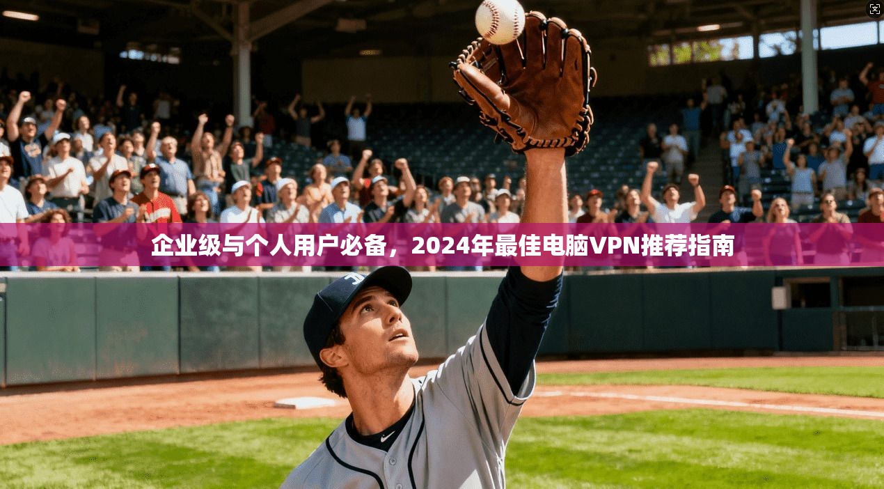 企业级与个人用户必备，2024年最佳电脑VPN推荐指南