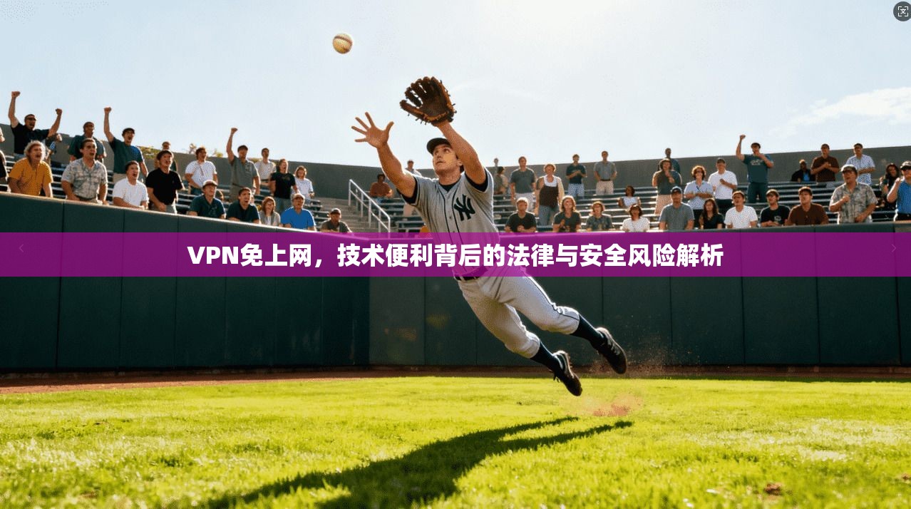 VPN免上网，技术便利背后的法律与安全风险解析