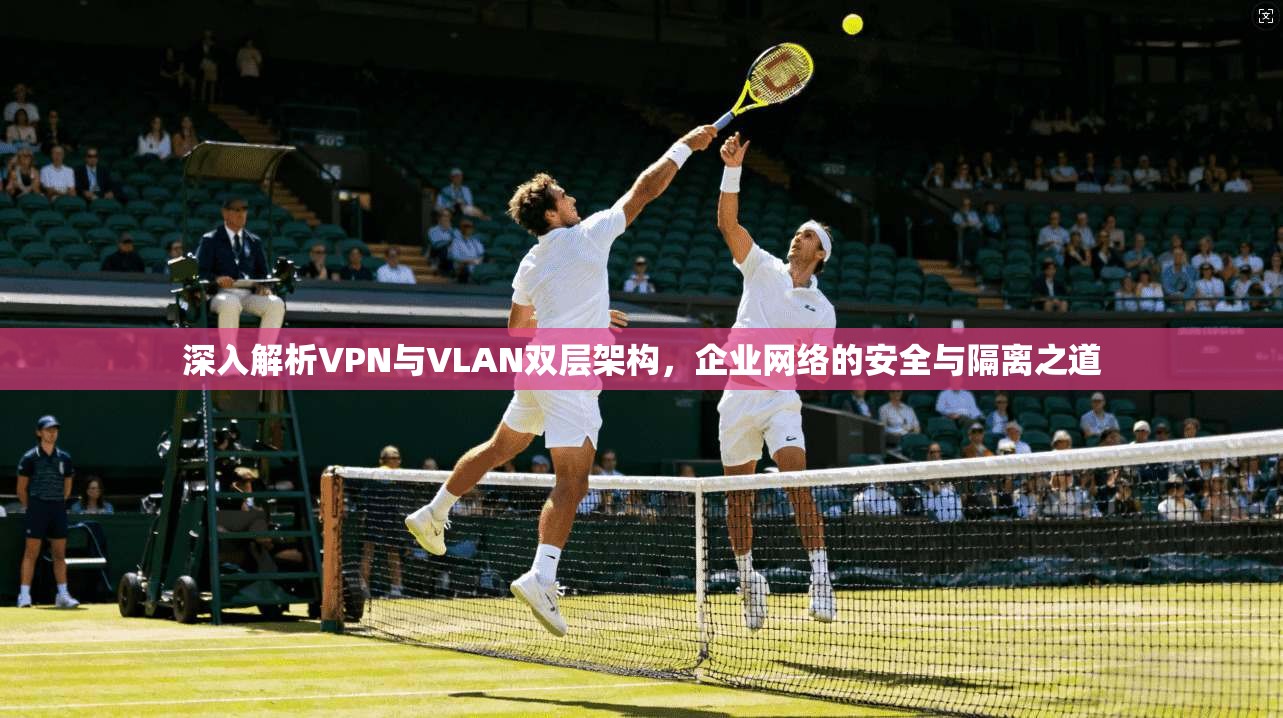 深入解析VPN与VLAN双层架构，企业网络的安全与隔离之道