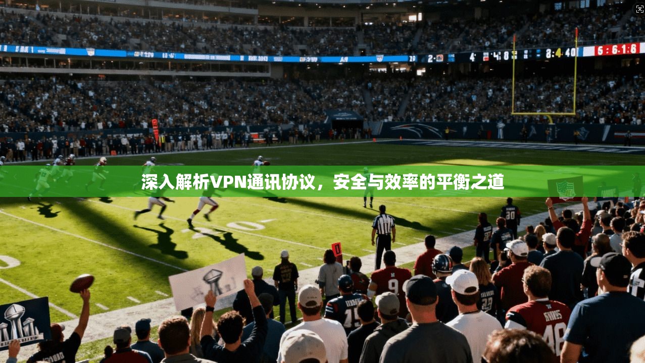 深入解析VPN通讯协议，安全与效率的平衡之道