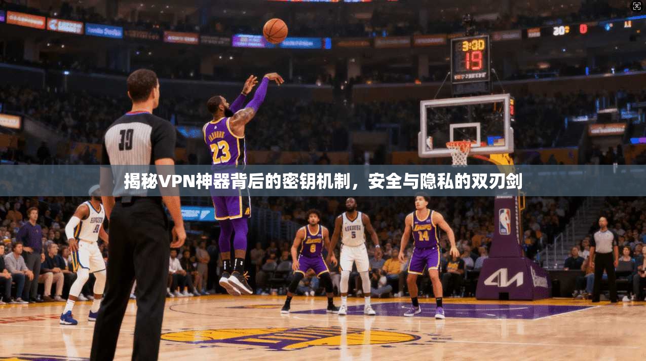揭秘VPN神器背后的密钥机制，安全与隐私的双刃剑