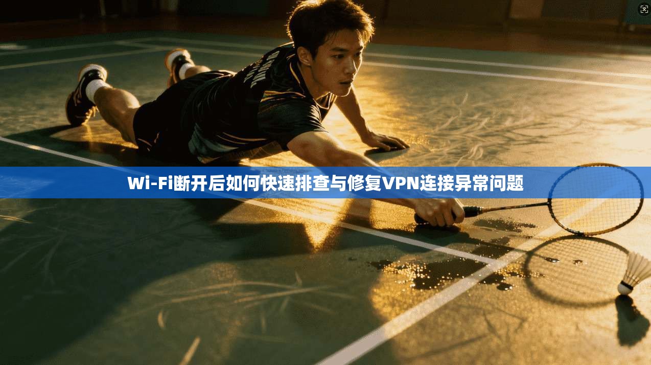 Wi-Fi断开后如何快速排查与修复VPN连接异常问题