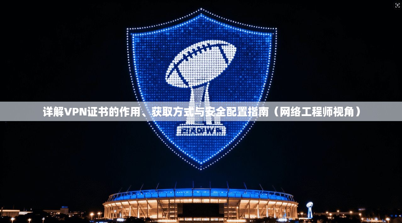 详解VPN证书的作用、获取方式与安全配置指南（网络工程师视角）