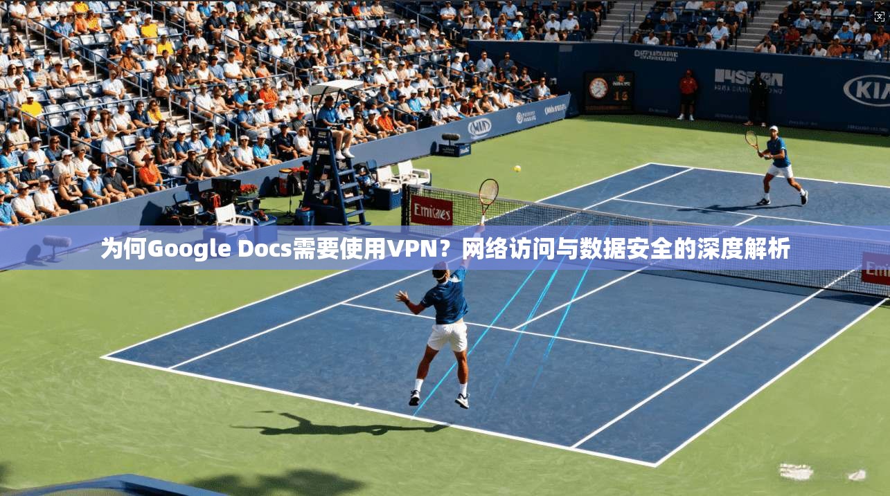 为何Google Docs需要使用VPN？网络访问与数据安全的深度解析