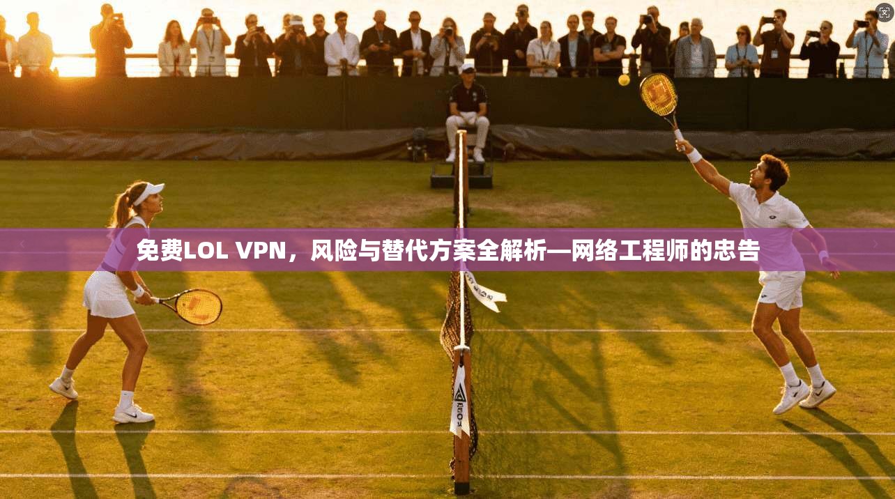 免费LOL VPN，风险与替代方案全解析—网络工程师的忠告