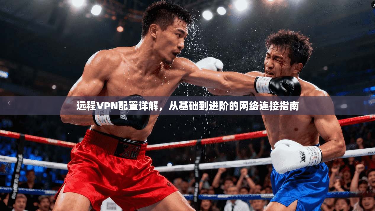 远程VPN配置详解,从基础到进阶的网络连接指南 远程VPN配置详解,从基础到进阶的网络连接指南