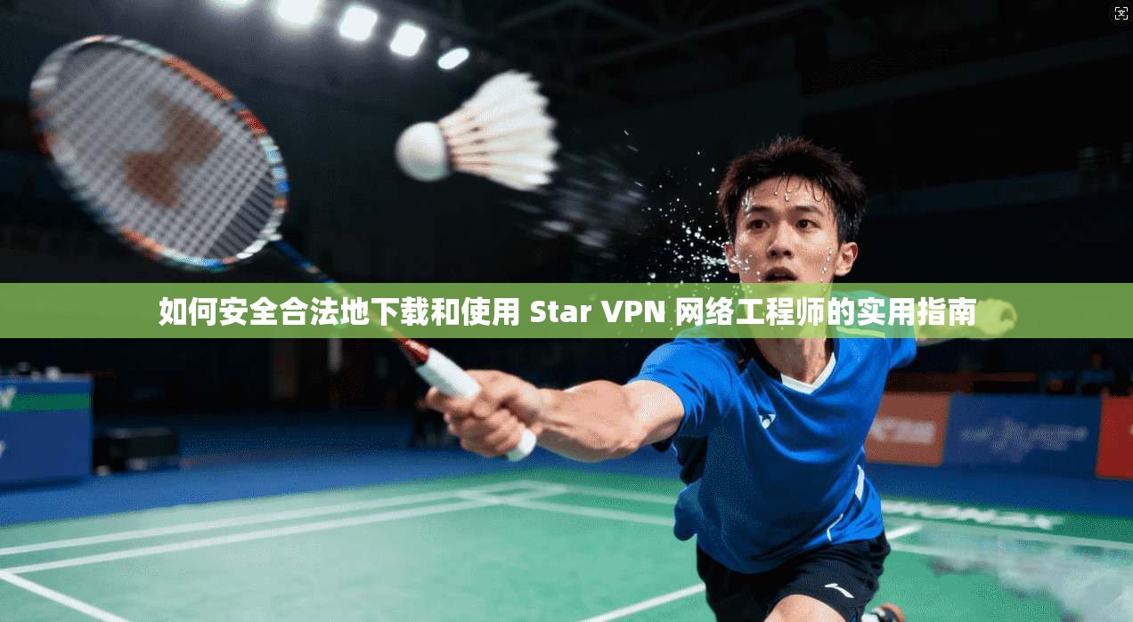 如何安全合法地下载和使用 Star VPN 网络工程师的实用指南