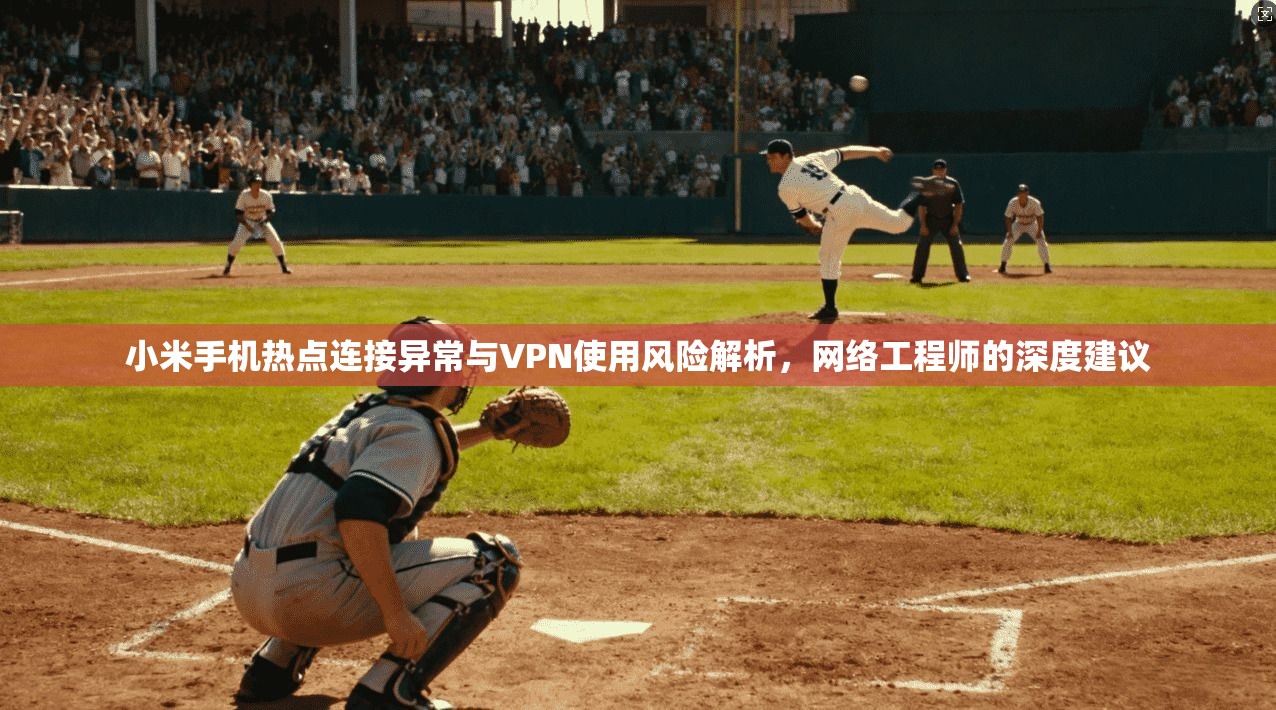 小米手机热点连接异常与VPN使用风险解析，网络工程师的深度建议