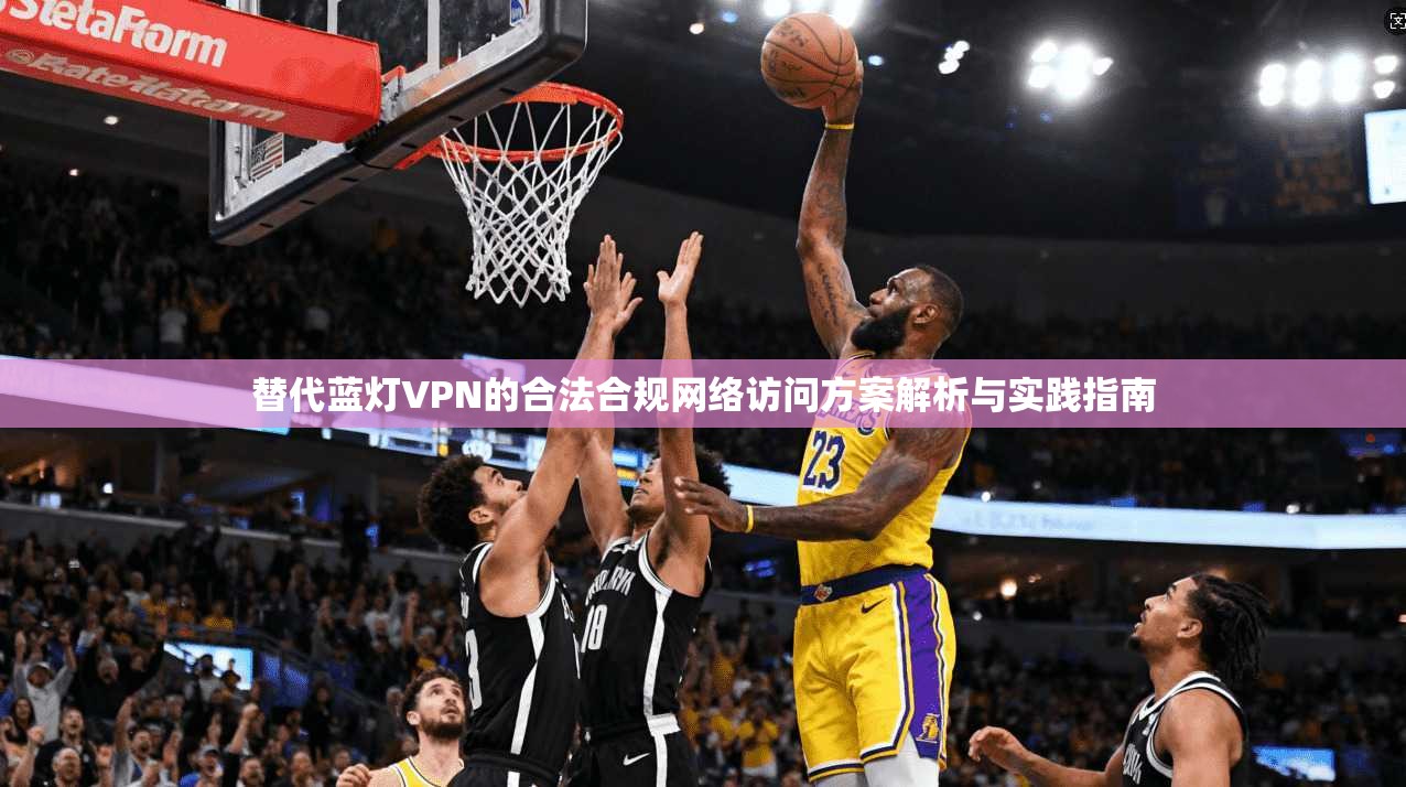 替代蓝灯VPN的合法合规网络访问方案解析与实践指南